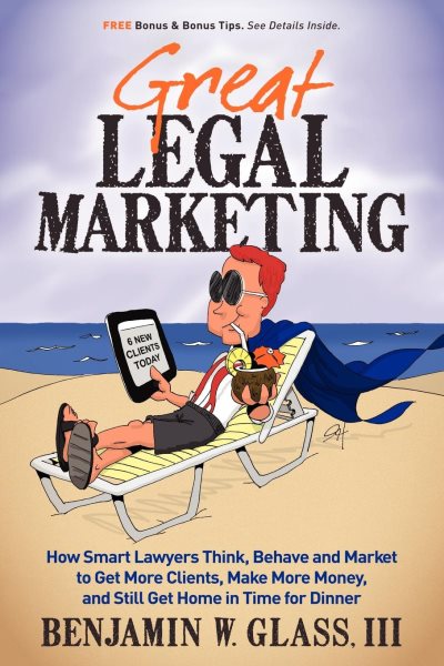 Great Legal Marketing: How Smart Lawyers Think, Behave and Market to Get More Clients, Make More Money, and Still Get Home in Time for Dinner cover