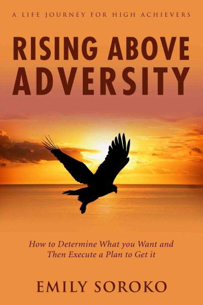 Rising Above Adversity: A Life Journey for High Achievers: How to Determine What You Want and Then Execute a Plan to Get It cover