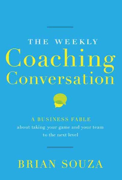 The Weekly Coaching Conversation: A Business Fable About Taking Your Game and Your Team to the Next Level