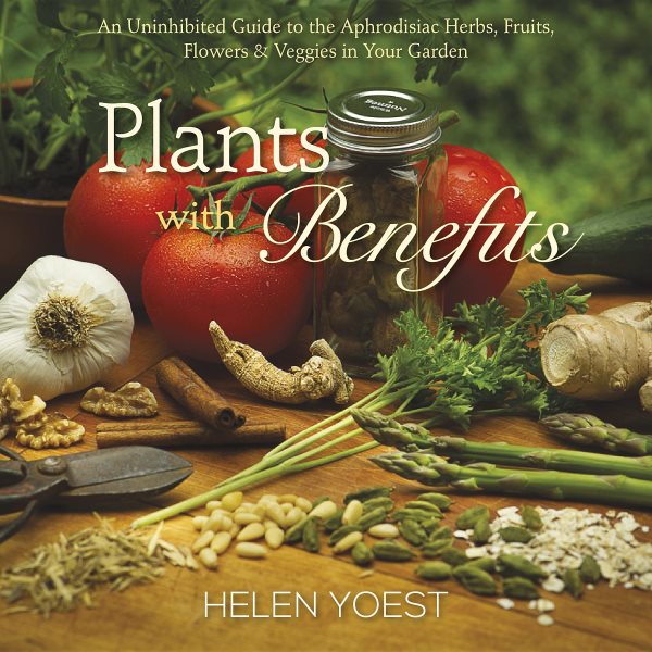Plants With Benefits: An Uninhibited Guide to the Aphrodisiac Herbs, Fruits, Flowers & Veggies in Your Garden cover