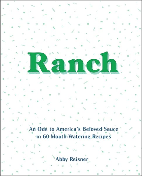 Ranch: An Ode to America’s Beloved Sauce in 60 Mouth-Watering Recipes cover