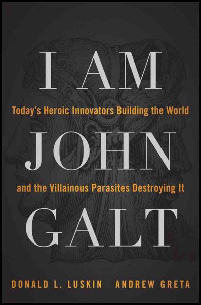 I Am John Galt: Today's Heroic Innovators Building the World and the Villainous Parasites Destroying It cover