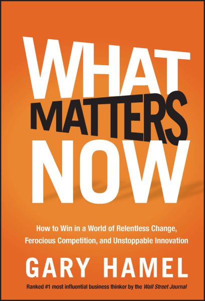 What Matters Now: How to Win in a World of Relentless Change, Ferocious Competition, and Unstoppable Innovation cover