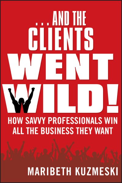 …And The Clients Went Wild!  How Savvy Professionals Win All the Business They Want cover