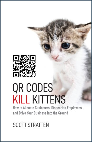 QR Codes Kill Kittens: How to Alienate Customers, Dishearten Employees, and Drive Your Business into the Ground cover
