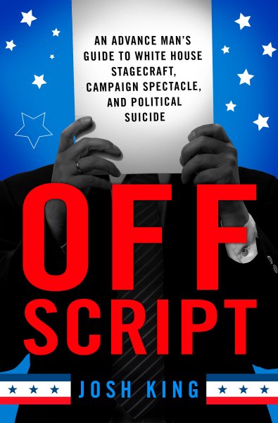 Off Script: An Advance Man’s Guide to White House Stagecraft, Campaign Spectacle, and Political Suicide cover