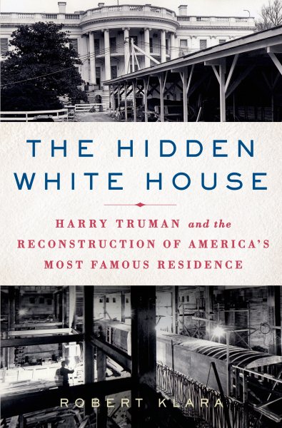 The Hidden White House: Harry Truman and the Reconstruction of America’s Most Famous Residence cover