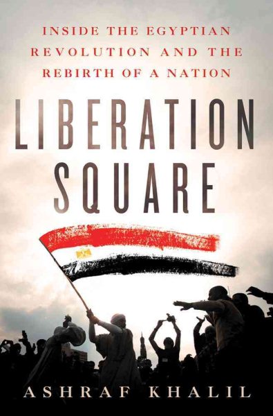 Liberation Square: Inside the Egyptian Revolution and the Rebirth of a Nation cover