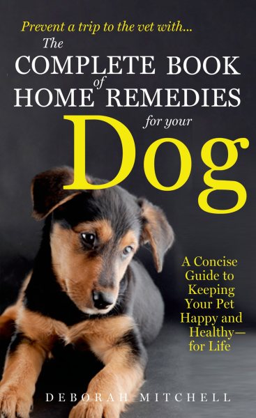 The Complete Book of Home Remedies for Your Dog: A Concise Guide for Keeping Your Pet Healthy and Happy - For Life cover