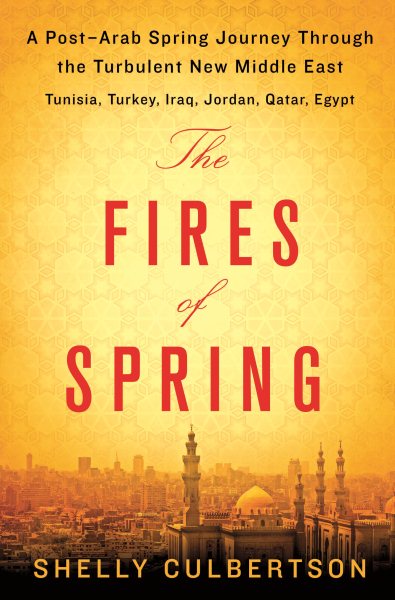 The Fires of Spring: A Post-Arab Spring Journey Through the Turbulent New Middle East - Turkey, Iraq, Qatar, Jordan, Egypt, and Tunisia cover