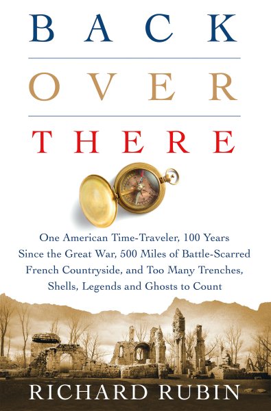 Back Over There: One American Time-Traveler, 100 Years Since the Great War, 500 Miles of Battle-Scarred French Countryside, and Too Many Trenches, Shells, Legends and Ghosts to Count cover