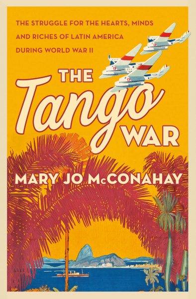 The Tango War: The Struggle for the Hearts, Minds and Riches of Latin America During World War II cover