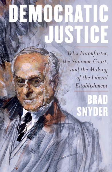Democratic Justice: Felix Frankfurter, the Supreme Court, and the Making of the Liberal Establishment cover