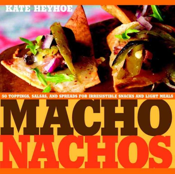 Macho Nachos: 50 Toppings, Salsas, and Spreads for Irresistible Snacks and Light Meals cover