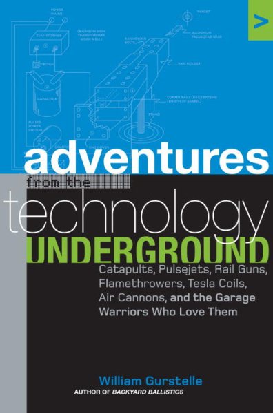 Adventures from the Technology Underground: Catapults, Pulsejets, Rail Guns, Flamethrowers, Tesla Coils, Air Cannons, and the Garage Warriors Who Love Them cover