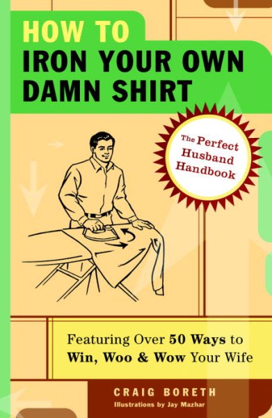 How to Iron Your Own Damn Shirt: The Perfect Husband Handbook Featuring Over 50 Foolproof Ways to Win, Woo & Wow Your Wife cover