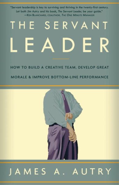 The Servant Leader: How to Build a Creative Team, Develop Great Morale, and Improve Bottom-Line Performance cover