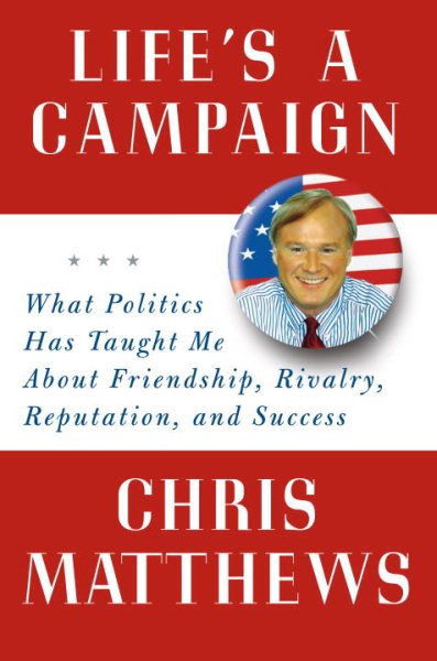 Life's a Campaign: What Politics Has Taught Me About Friendship, Rivalry, Reputation, and Success cover