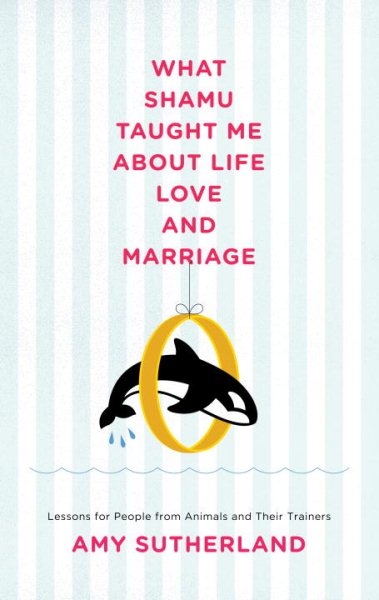 What Shamu Taught Me About Life, Love, and Marriage: Lessons for People from Animals and Their Trainers cover