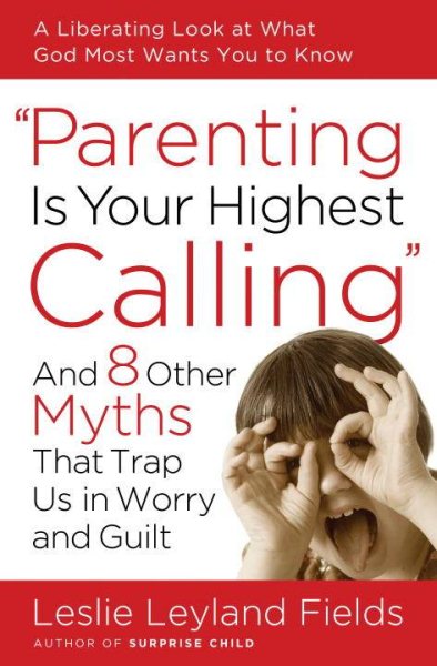 Parenting Is Your Highest Calling: And Eight Other Myths That Trap Us in Worry and Guilt cover