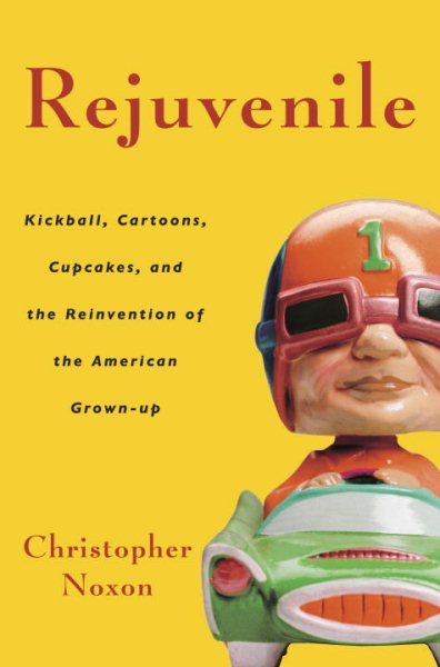 Rejuvenile: Kickball, Cartoons, Cupcakes, and the Reinvention of the American Grown-up