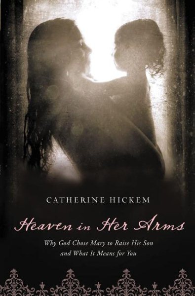 Heaven in Her Arms: Why God Chose Mary to Raise His Son and What It Means for You cover
