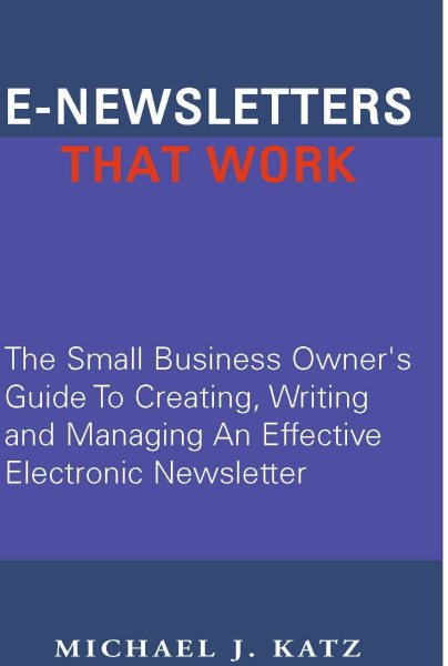 E-Newsletters That Work: The Small Business Owner's Guide To Creating, Writing and Managing An Effective Electronic Newsletter