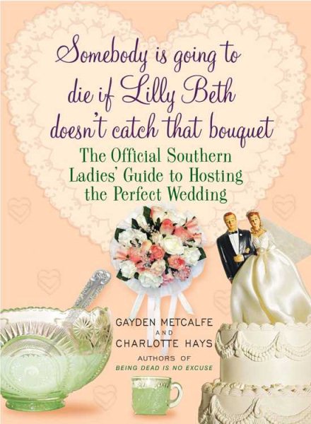 Somebody Is Going to Die if Lilly Beth Doesn't Catch That Bouquet: The Official Southern Ladies' Guide to Hosting the Perfect Wedding cover