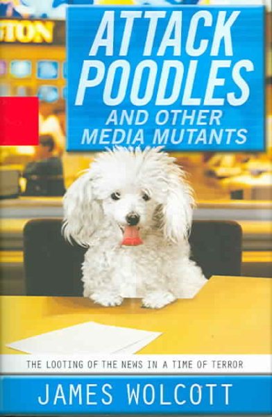 Attack Poodles and Other Media Mutants: The Looting of the News In a Time of Terror cover
