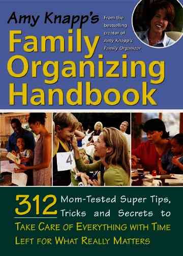 Amy Knapp's Family Organizing Handbook: 314 Mom-Tested Super Tips, Tricks and Secrets to Take Care of Everything with Time Left for What Really Matters cover