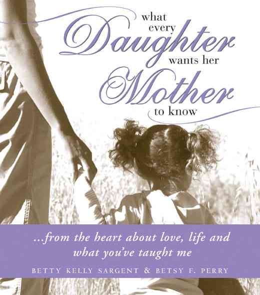 What Every Daughter Wants Her Mother to Know: From the Heart about Life, Love and What You've Taught Me cover