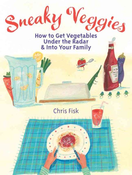 Sneaky Veggies: How to Get Vegetables Under the Radar & Into Your Family cover