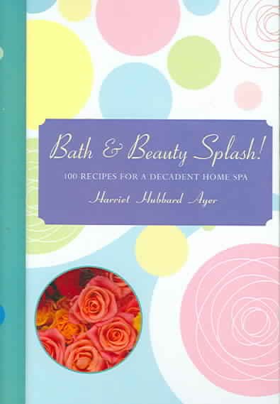 Bath & Beauty Splash!: 100 Recipes for a Decadent Home Spa cover