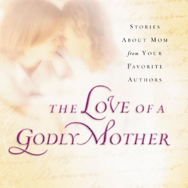 The Love of a Godly Mother: Stories About Mom from Your Favorite Authors cover