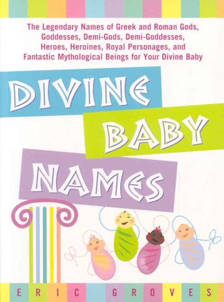 Divine Baby Names:The Legendary Names of Greek and Roman Gods, Goddesses, Demi-Gods, Demi-Goddesses, Heroes, Heroines, Royal Personages, and Fantastic Mythological Beings for Your Divine Baby