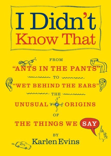 I Didn't Know That: From "Ants in the Pants" to "Wet Behind the Ears"--the Unusual Origins of the Things We Say
