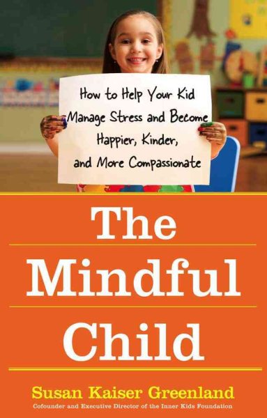 The Mindful Child: How to Help Your Kid Manage Stress and Become Happier, Kinder, and More Compassionate cover