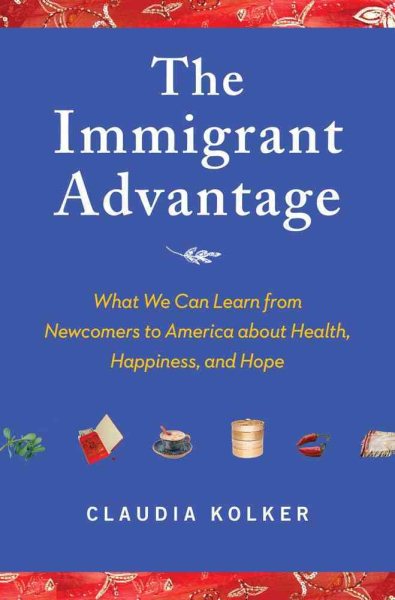 The Immigrant Advantage: What We Can Learn from Newcomers to America about Health, Happiness and Hope cover