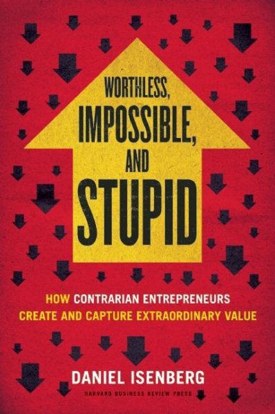 Worthless, Impossible and Stupid: How Contrarian Entrepreneurs Create and Capture Extraordinary Value cover