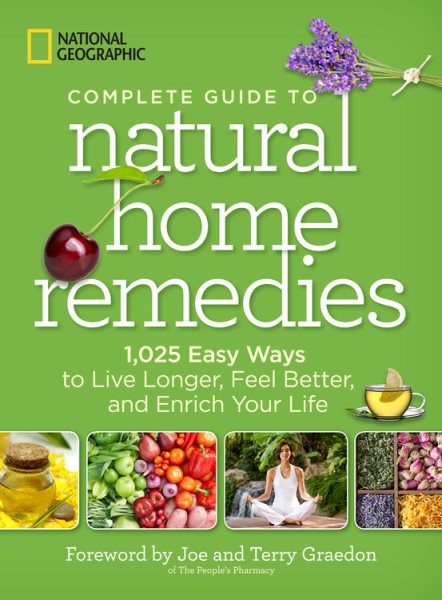 National Geographic Complete Guide to Natural Home Remedies: 1,025 Easy Ways to Live Longer, Feel Better, and Enrich Your Life cover