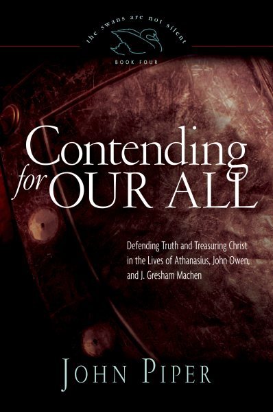 Contending for Our All: Defending Truth and Treasuring Christ in the Lives of Athanasius, John Owen, and J. Gresham Machen (Volume 4) cover