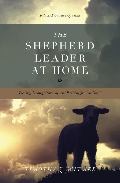 The Shepherd Leader at Home: Knowing, Leading, Protecting, and Providing for Your Family cover