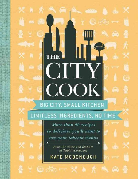 The City Cook: Big City, Small Kitchen. Limitless Ingredients, No Time. More than 90 recipes so delicious you'll want to toss your takeout menus cover