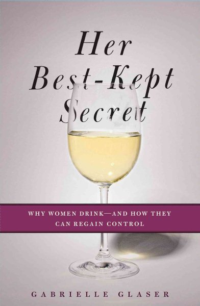 Her Best-Kept Secret: Why Women Drink-And How They Can Regain Control
