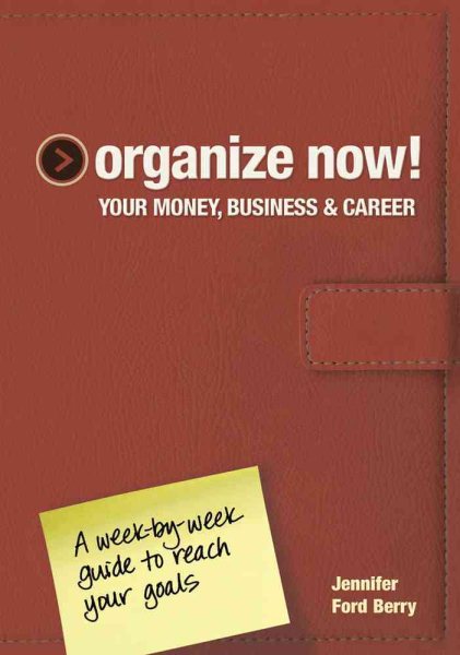 Organize Now! Your Money, Business & Career: A Week-by-Week Guide to Reach Your Goals