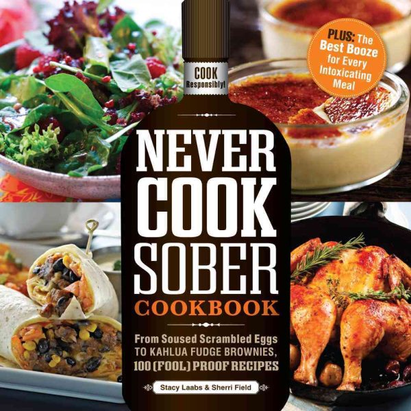 Never Cook Sober Cookbook: From Soused Scrambled Eggs to Kahlua Fudge Brownies, 100 (Fool)Proof Recipes
