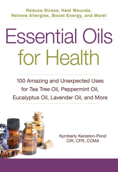 Essential Oils for Health: 100 Amazing and Unexpected Uses for Tea Tree Oil, Peppermint Oil, Eucalyptus Oil, Lavender Oil, and More cover