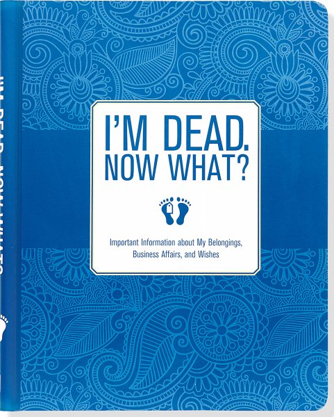 I'm Dead, Now What?: Important Information About My Belongings, Business Affairs, and Wishes cover