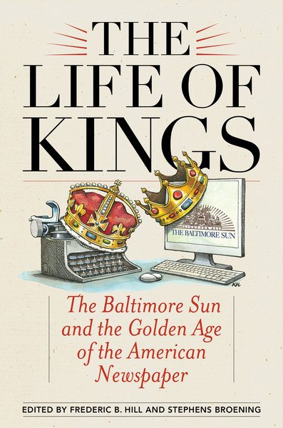 The Life of Kings: The Baltimore Sun and the Golden Age of the American Newspaper cover