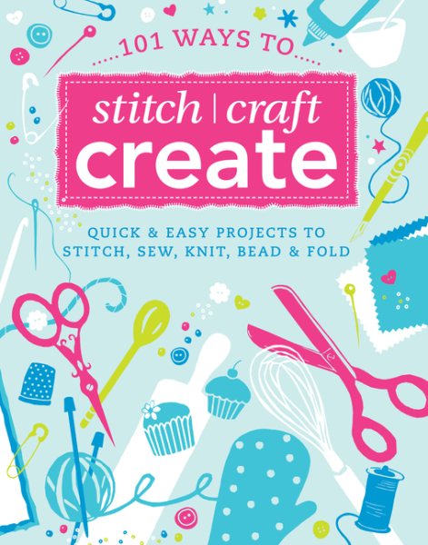 101 Ways to Stitch, Craft, Create: Quick and Easy Projects to Stitch, Sew, Knit, Bead and Fold cover